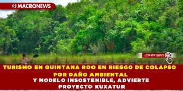 TURISMO EN QUINTANA ROO EN RIESGO DE COLAPSO POR DAÑO AMBIENTAL Y MODELO INSOSTENIBLE, ADVIERTE PROYECTO KUXATUR