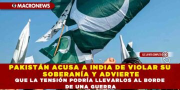 PAKISTÁN ACUSA A INDIA DE VIOLAR SU SOBERANÍA Y ADVIERTE QUE LA TENSIÓN PODRÍA LLEVARLOS AL BORDE DE UNA GUERRA