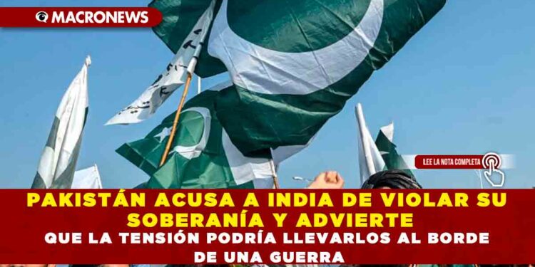 PAKISTÁN ACUSA A INDIA DE VIOLAR SU SOBERANÍA Y ADVIERTE QUE LA TENSIÓN PODRÍA LLEVARLOS AL BORDE DE UNA GUERRA