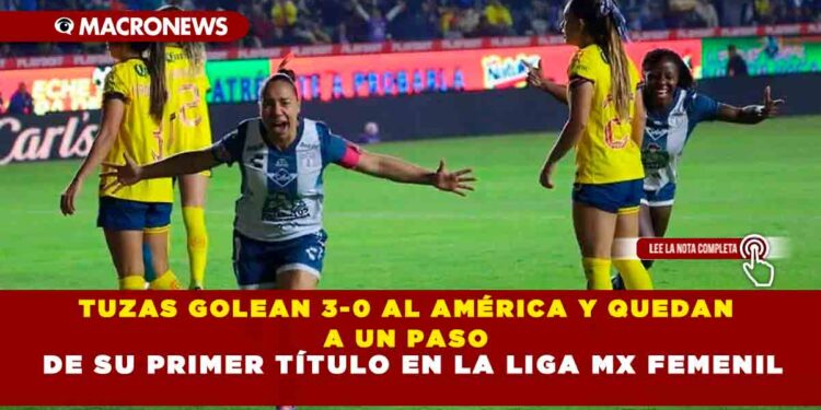 TUZAS GOLEAN 3-0 AL AMÉRICA Y QUEDAN A UN PASO DE SU PRIMER TÍTULO EN LA LIGA MX FEMENIL