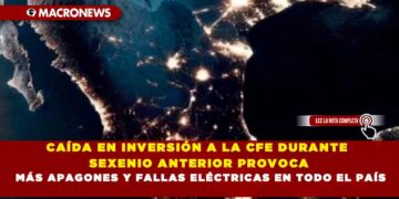 CAÍDA EN INVERSIÓN A LA CFE DURANTE SEXENIO ANTERIOR PROVOCA MÁS APAGONES Y FALLAS ELÉCTRICAS EN TODO EL PAÍS