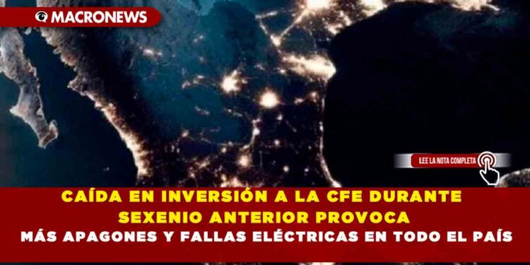 CAÍDA EN INVERSIÓN A LA CFE DURANTE SEXENIO ANTERIOR PROVOCA MÁS APAGONES Y FALLAS ELÉCTRICAS EN TODO EL PAÍS