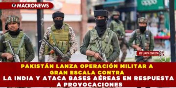 PAKISTÁN LANZA OPERACIÓN MILITAR A GRAN ESCALA CONTRA LA INDIA Y ATACA BASES AÉREAS EN RESPUESTA A PROVOCACIONES