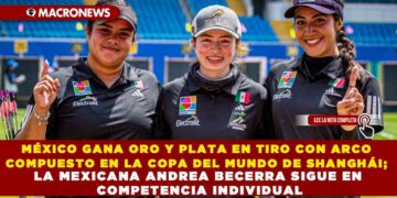 MÉXICO GANA ORO Y PLATA EN TIRO CON ARCO COMPUESTO EN LA COPA DEL MUNDO DE SHANGHÁI; LA MEXICANA ANDREA BECERRA SIGUE EN COMPETENCIA INDIVIDUAL
