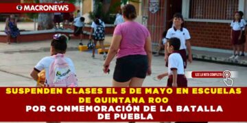 SUSPENDEN CLASES EL 5 DE MAYO EN ESCUELAS DE QUINTANA ROO POR CONMEMORACIÓN DE LA BATALLA DE PUEBLA