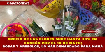 PRECIO DE LAS FLORES SUBE HASTA 30% EN CANCÚN POR EL 10 DE MAYO; ROSAS Y ARREGLOS, LO MÁS DEMANDADO PARA MAMÁ