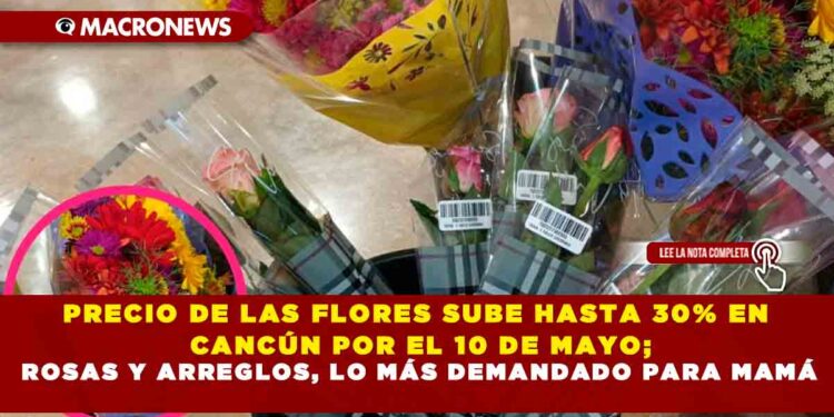 PRECIO DE LAS FLORES SUBE HASTA 30% EN CANCÚN POR EL 10 DE MAYO; ROSAS Y ARREGLOS, LO MÁS DEMANDADO PARA MAMÁ