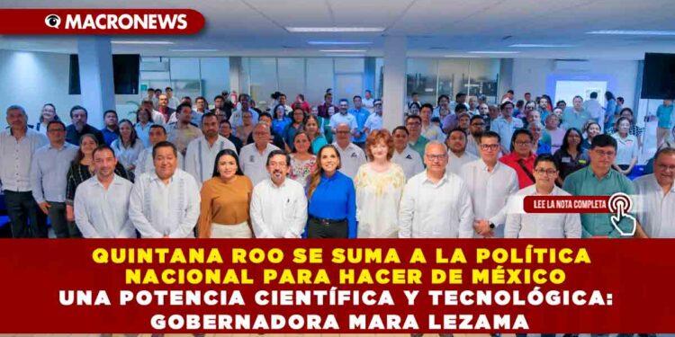 QUINTANA ROO SE SUMA A LA POLÍTICA NACIONAL PARA HACER DE MÉXICO UNA POTENCIA CIENTÍFICA Y TECNOLÓGICA: GOBERNADORA MARA LEZAMA