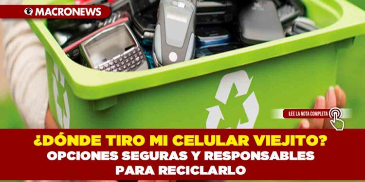 ¿DÓNDE TIRO MI CELULAR VIEJITO? OPCIONES SEGURAS Y RESPONSABLES PARA RECICLARLO
