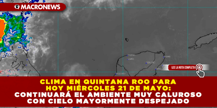 CLIMA EN QUINTANA ROO PARA HOY MIÉRCOLES 21 DE MAYO: CONTINUARÁ EL AMBIENTE MUY CALUROSO CON CIELO MAYORMENTE DESPEJADO