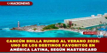 CANCÚN BRILLA RUMBO AL VERANO 2025: UNO DE LOS DESTINOS FAVORITOS EN AMÉRICA LATINA, SEGÚN MASTERCARD
