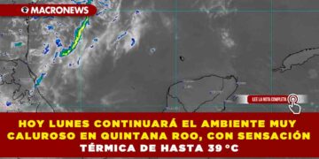 HOY LUNES CONTINUARÁ EL AMBIENTE MUY CALUROSO EN QUINTANA ROO, CON SENSACIÓN TÉRMICA DE HASTA 39 °C