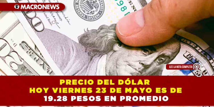 PRECIO DEL DÓLAR HOY VIERNES 23 DE MAYO ES DE 19.28 PESOS EN PROMEDIO