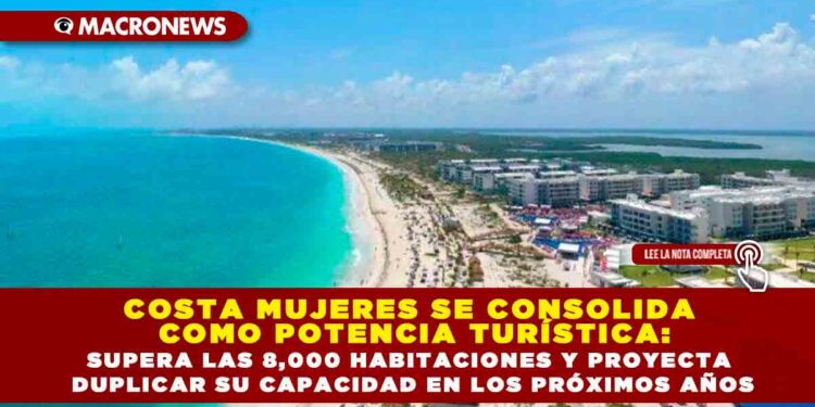 COSTA MUJERES SE CONSOLIDA COMO POTENCIA TURÍSTICA: SUPERA LAS 8,000 HABITACIONES Y PROYECTA DUPLICAR SU CAPACIDAD EN LOS PRÓXIMOS AÑOS