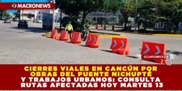 CIERRES VIALES EN CANCÚN POR OBRAS DEL PUENTE NICHUPTÉ Y TRABAJOS URBANOS: CONSULTA RUTAS AFECTADAS HOY MARTES 13