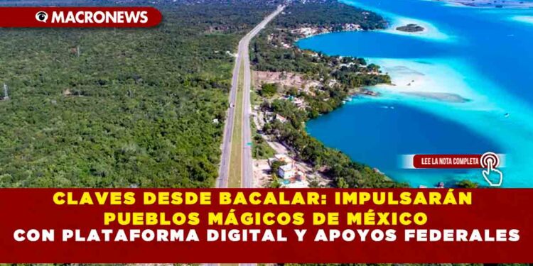 CLAVES DESDE BACALAR: IMPULSARÁN PUEBLOS MÁGICOS DE MÉXICO CON PLATAFORMA DIGITAL Y APOYOS FEDERALES