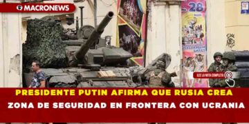 PRESIDENTE PUTIN AFIRMA QUE RUSIA CREA ZONA DE SEGURIDAD EN FRONTERA CON UCRANIA