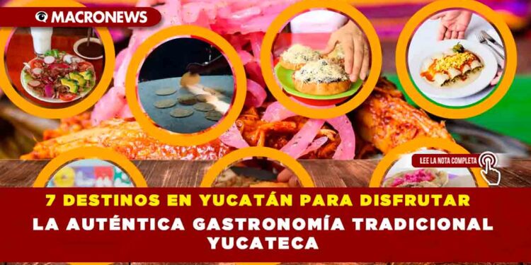 7 DESTINOS EN YUCATÁN PARA DISFRUTAR LA AUTÉNTICA GASTRONOMÍA TRADICIONAL YUCATECA