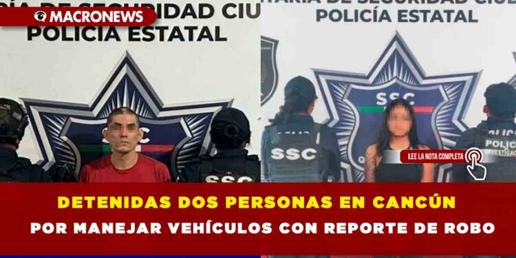 DETENIDAS DOS PERSONAS EN CANCÚN POR MANEJAR VEHÍCULOS CON REPORTE DE ROBO