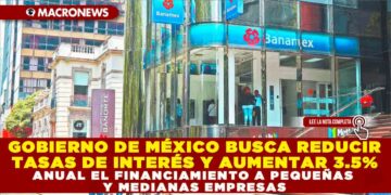 GOBIERNO DE MÉXICO BUSCA REDUCIR TASAS DE INTERÉS Y AUMENTAR 3.5% ANUAL EL FINANCIAMIENTO A PEQUEÑAS Y MEDIANAS EMPRESAS