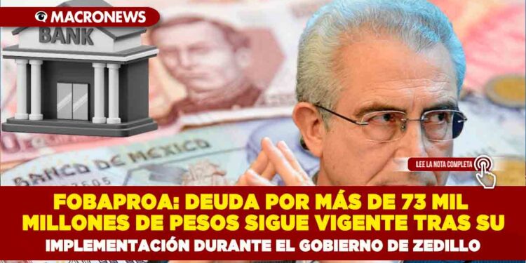 FOBAPROA: DEUDA POR MÁS DE 73 MIL MILLONES DE PESOS SIGUE VIGENTE TRAS SU IMPLEMENTACIÓN DURANTE EL GOBIERNO DE ZEDILLO