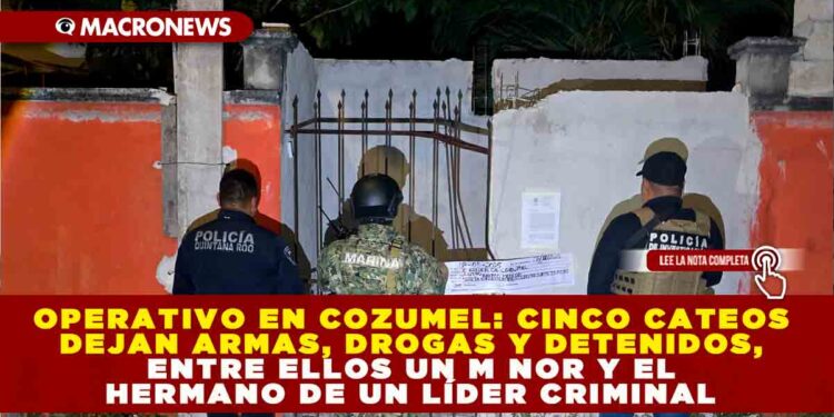OPERATIVO EN COZUMEL: CINCO CATEOS DEJAN ARMAS, DROGAS Y DETENIDOS, ENTRE ELLOS UN MENOR Y EL HERMANO DE UN LÍDER CRIMINAL