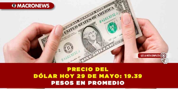PRECIO DEL DÓLAR HOY 29 DE MAYO: 19.39 PESOS EN PROMEDIO
