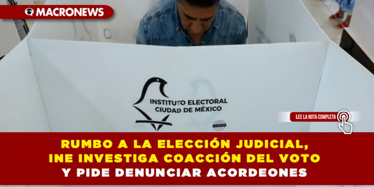 RUMBO A LA ELECCIÓN JUDICIAL, INE INVESTIGA COACCIÓN DEL VOTO Y PIDE DENUNCIAR ACORDEONES