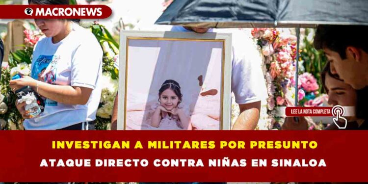 INVESTIGAN A MILITARES POR PRESUNTO ATAQUE DIRECTO CONTRA NIÑAS EN SINALOA