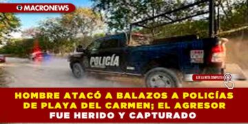 HOMBRE ATACÓ A BALAZOS A POLICÍAS DE PLAYA DEL CARMEN; EL AGRESOR FUE HERIDO Y CAPTURADO