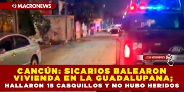 CANCÚN: SICARIOS BALEARON VIVIENDA EN LA GUADALUPANA; HALLARON 15 CASQUILLOS Y NO HUBO HERIDOS