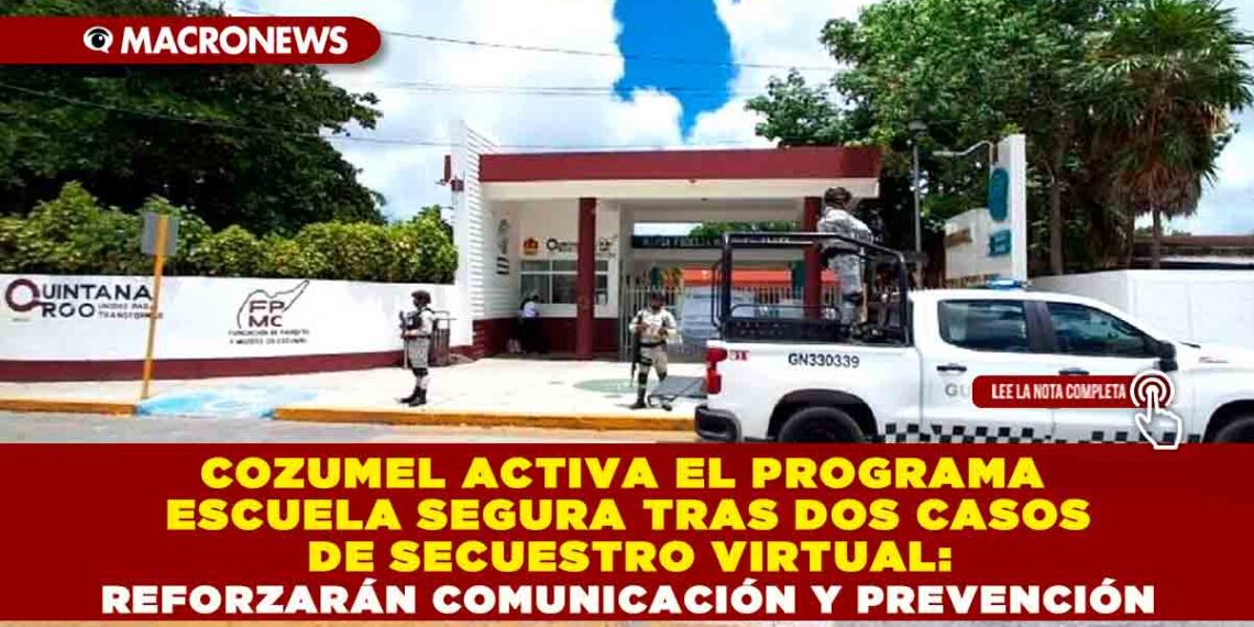COZUMEL ACTIVA EL PROGRAMA ESCUELA SEGURA TRAS DOS CASOS DE SECUESTRO VIRTUAL: REFORZARÁN COMUNICACIÓN Y PREVENCIÓN