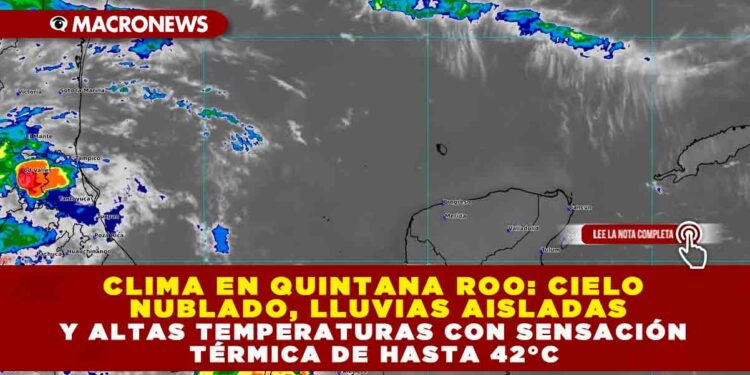 CLIMA EN QUINTANA ROO: CIELO NUBLADO, LLUVIAS AISLADAS Y ALTAS TEMPERATURAS CON SENSACIÓN TÉRMICA DE HASTA 42°C