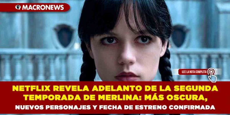 NETFLIX REVELA ADELANTO DE LA SEGUNDA TEMPORADA DE MERLINA: MÁS OSCURA, NUEVOS PERSONAJES Y FECHA DE ESTRENO CONFIRMADA