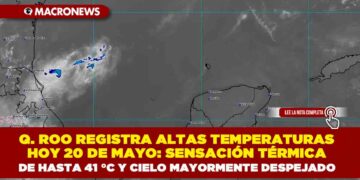 QUINTANA ROO REGISTRA ALTAS TEMPERATURAS HOY 20 DE MAYO: SENSACIÓN TÉRMICA DE HASTA 41 °C Y CIELO MAYORMENTE DESPEJADO