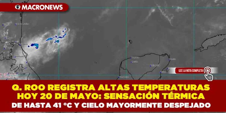 QUINTANA ROO REGISTRA ALTAS TEMPERATURAS HOY 20 DE MAYO: SENSACIÓN TÉRMICA DE HASTA 41 °C Y CIELO MAYORMENTE DESPEJADO