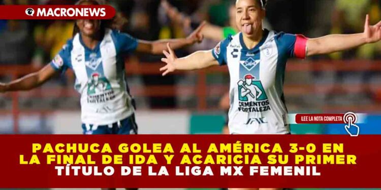 PACHUCA GOLEA AL AMÉRICA 3-0 EN LA FINAL DE IDA Y ACARICIA SU PRIMER TÍTULO DE LA LIGA MX FEMENIL