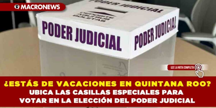 ¿ESTÁS DE VACACIONES EN QUINTANA ROO? UBICA LAS CASILLAS ESPECIALES PARA VOTAR EN LA ELECCIÓN DEL PODER JUDICIAL ESTE 1 DE JUNIO