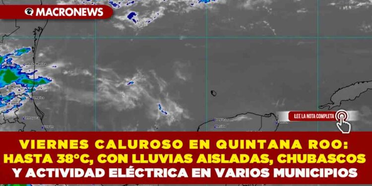 VIERNES CALUROSO EN QUINTANA ROO: HASTA 38°C, CON LLUVIAS AISLADAS, CHUBASCOS Y ACTIVIDAD ELÉCTRICA EN VARIOS MUNICIPIOS