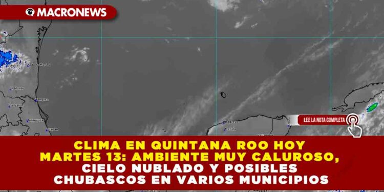 CLIMA EN QUINTANA ROO HOY MARTES 13: AMBIENTE MUY CALUROSO, CIELO NUBLADO Y POSIBLES CHUBASCOS EN VARIOS MUNICIPIOS