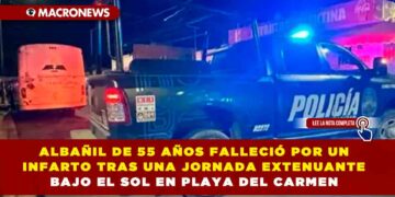 ALBAÑIL DE 55 AÑOS FALLECIÓ POR UN INFARTO TRAS UNA JORNADA EXTENUANTE BAJO EL SOL EN PLAYA DEL CARMEN