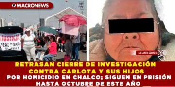 RETRASAN CIERRE DE INVESTIGACIÓN CONTRA CARLOTA Y SUS HIJOS POR HOMICIDIO EN CHALCO; SIGUEN EN PRISIÓN HASTA OCTUBRE DE ESTE AÑO