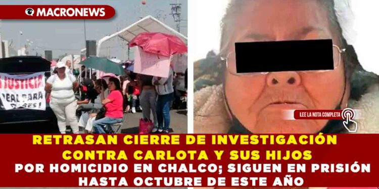 RETRASAN CIERRE DE INVESTIGACIÓN CONTRA CARLOTA Y SUS HIJOS POR HOMICIDIO EN CHALCO; SIGUEN EN PRISIÓN HASTA OCTUBRE DE ESTE AÑO