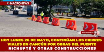 HOY LUNES 26 DE MAYO, CONTINÚAN LOS CIERRES VIALES EN CANCÚN POR OBRAS DEL PUENTE NICHUPTÉ Y OTRAS CONSTRUCCIONES