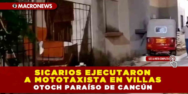 SICARIOS EJECUTARON A MOTOTAXISTA EN VILLAS OTOCH PARAÍSO DE CANCÚN