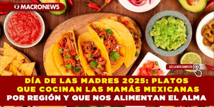 DÍA DE LAS MADRES 2025: PLATOS QUE COCINAN LAS MAMÁS MEXICANAS POR REGIÓN Y QUE NOS ALIMENTAN EL ALMA