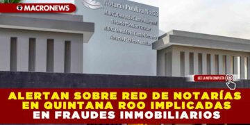 ALERTAN SOBRE RED DE NOTARÍAS EN QUINTANA ROO IMPLICADAS EN FRAUDES INMOBILIARIOS