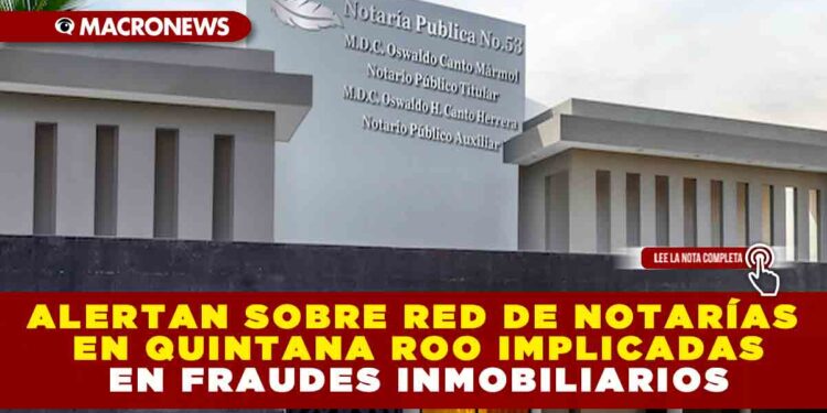 ALERTAN SOBRE RED DE NOTARÍAS EN QUINTANA ROO IMPLICADAS EN FRAUDES INMOBILIARIOS