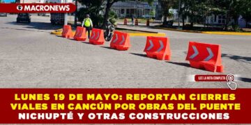 LUNES 19 DE MAYO: REPORTAN CIERRES VIALES EN CANCÚN POR OBRAS DEL PUENTE NICHUPTÉ Y OTRAS CONSTRUCCIONES