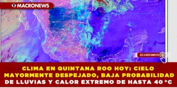 CLIMA EN QUINTANA ROO HOY: CIELO MAYORMENTE DESPEJADO, BAJA PROBABILIDAD DE LLUVIAS Y CALOR EXTREMO DE HASTA 40 °C